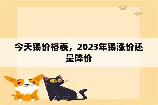 今天锡价格表，2023年锡涨价还是降价