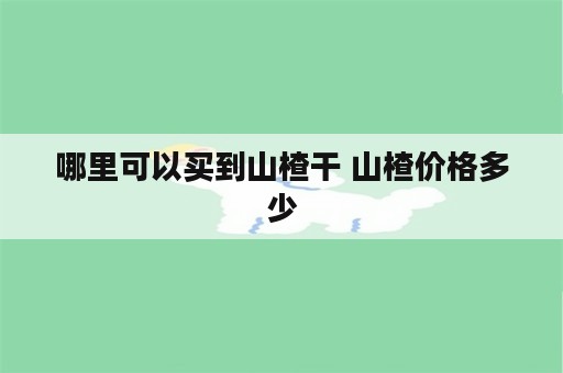 哪里可以买到山楂干 山楂价格多少