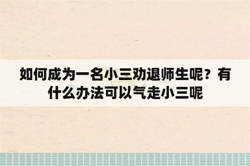 如何成为一名小三劝退师生呢？有什么办法可以气走小三呢