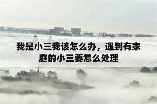 我是小三我该怎么办，遇到有家庭的小三要怎么处理