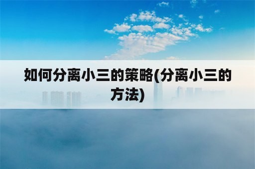 如何分离小三的策略(分离小三的方法)