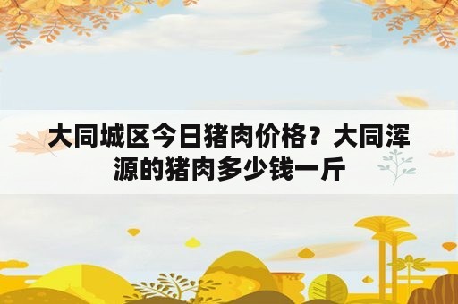 大同城区今日猪肉价格？大同浑源的猪肉多少钱一斤