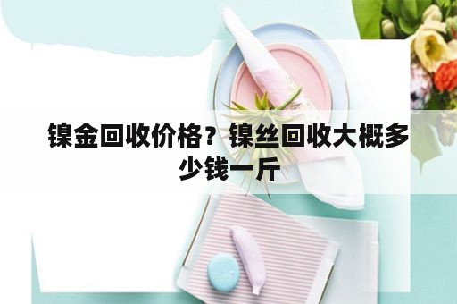 镍金回收价格？镍丝回收大概多少钱一斤