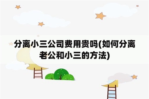 分离小三公司费用贵吗(如何分离老公和小三的方法)