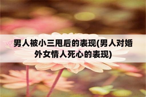 男人被小三甩后的表现(男人对婚外女情人死心的表现)