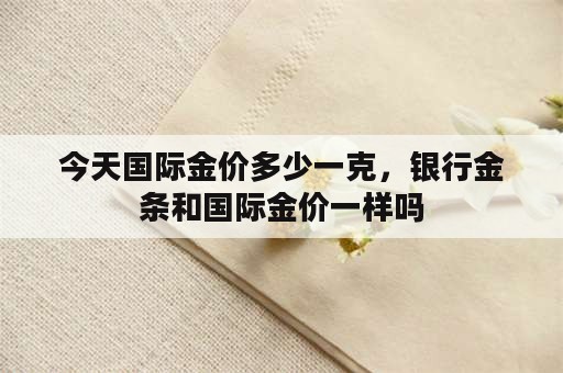 今天国际金价多少一克，银行金条和国际金价一样吗