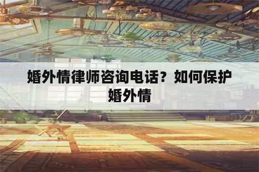 婚外情律师咨询电话？如何保护婚外情