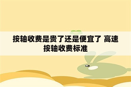 按轴收费是贵了还是便宜了 高速按轴收费标准