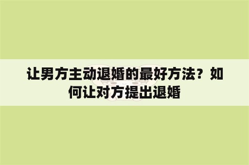 让男方主动退婚的最好方法？如何让对方提出退婚