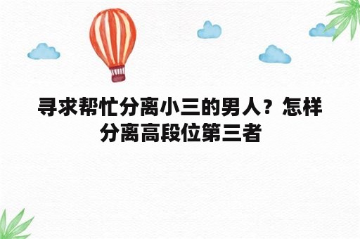 寻求帮忙分离小三的男人？怎样分离高段位第三者