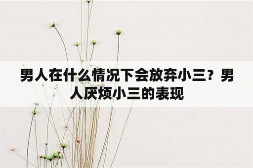 男人在什么情况下会放弃小三？男人厌烦小三的表现