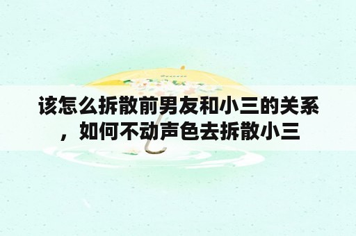 该怎么拆散前男友和小三的关系，如何不动声色去拆散小三