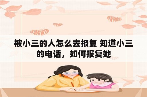 被小三的人怎么去报复 知道小三的电话，如何报复她