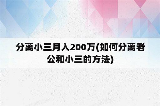 分离小三月入200万(如何分离老公和小三的方法)