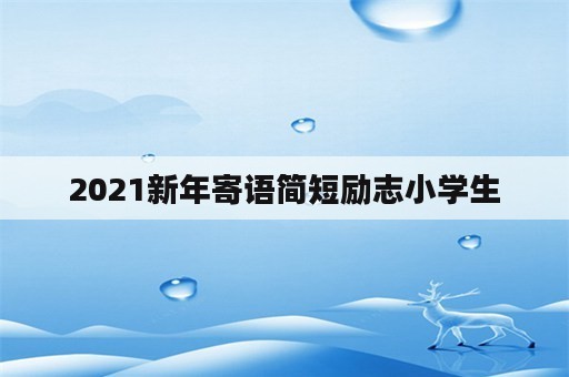 2021新年寄语简短励志小学生