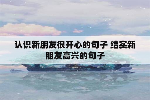 认识新朋友很开心的句子 结实新朋友高兴的句子