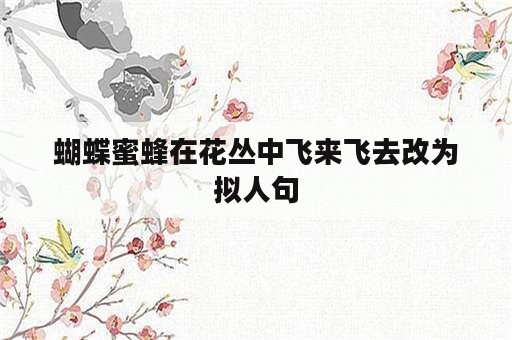 蝴蝶蜜蜂在花丛中飞来飞去改为拟人句