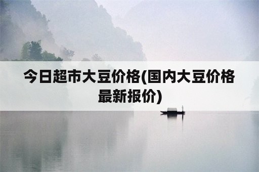 今日超市大豆价格(国内大豆价格最新报价)