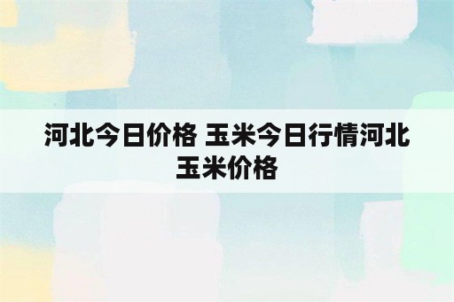 河北今日价格 玉米今日行情河北玉米价格