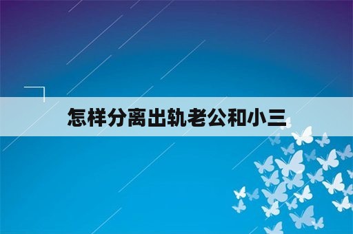 怎样分离出轨老公和小三