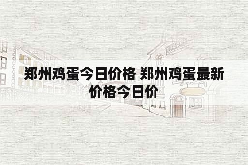 郑州鸡蛋今日价格 郑州鸡蛋最新价格今日价