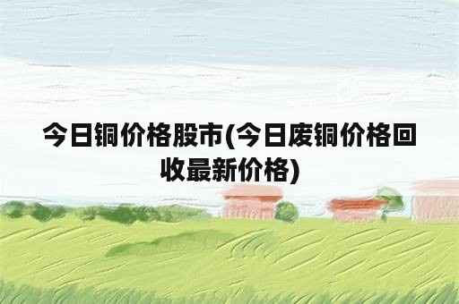 今日铜价格股市(今日废铜价格回收最新价格)