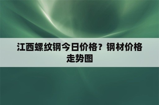 江西螺纹钢今日价格？钢材价格走势图