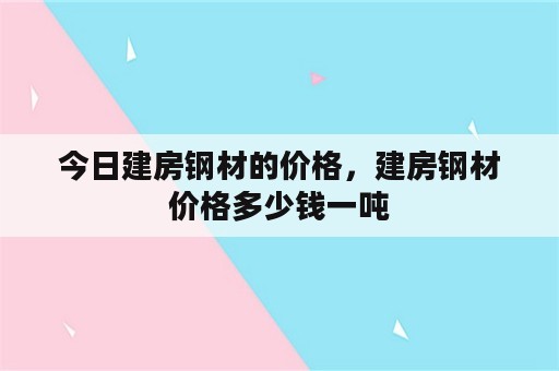 今日建房钢材的价格，建房钢材价格多少钱一吨