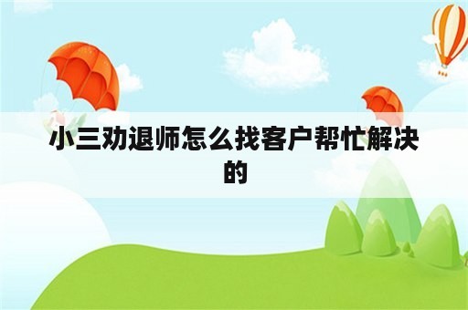 小三劝退师怎么找客户帮忙解决的