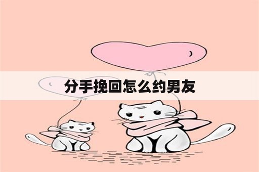 分手挽回怎么约男友