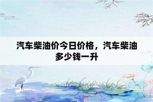 汽车柴油价今日价格，汽车柴油多少钱一升