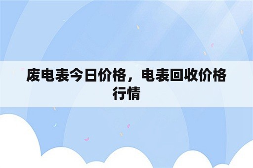 废电表今日价格，电表回收价格行情