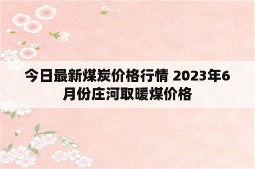 今日最新煤炭价格行情 2023年6月份庄河取暖煤价格