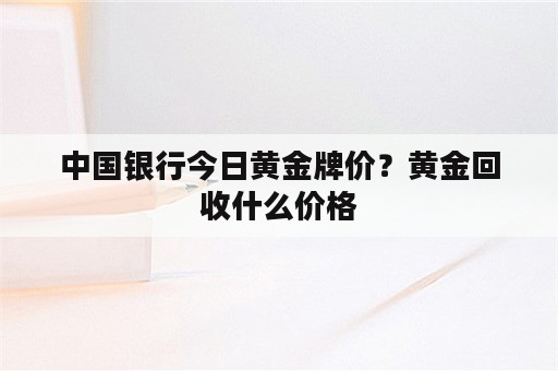 中国银行今日黄金牌价？黄金回收什么价格