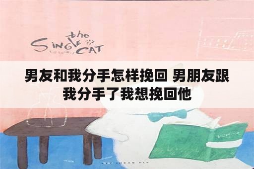 男友和我分手怎样挽回 男朋友跟我分手了我想挽回他