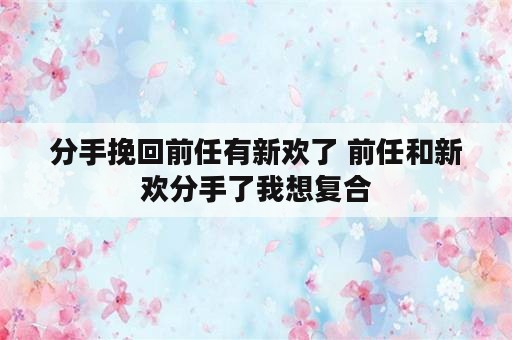 分手挽回前任有新欢了 前任和新欢分手了我想复合