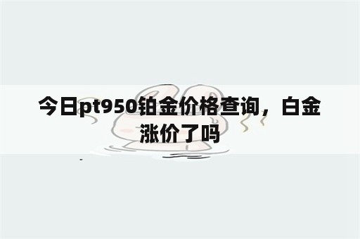 今日pt950铂金价格查询，白金涨价了吗