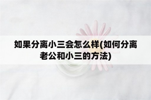 如果分离小三会怎么样(如何分离老公和小三的方法)