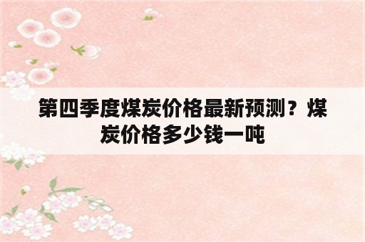 第四季度煤炭价格最新预测？煤炭价格多少钱一吨