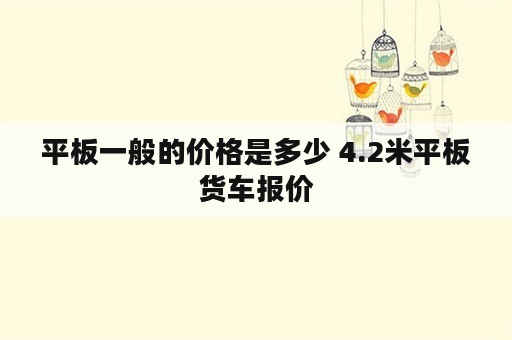 平板一般的价格是多少 4.2米平板货车报价