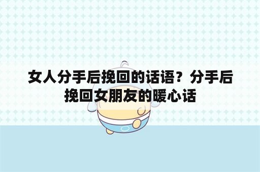 女人分手后挽回的话语？分手后挽回女朋友的暖心话