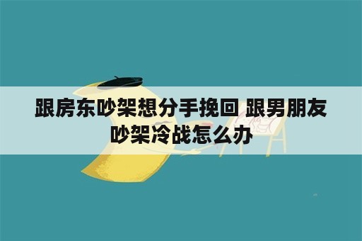 跟房东吵架想分手挽回 跟男朋友吵架冷战怎么办