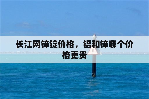 长江网锌锭价格，铝和锌哪个价格更贵