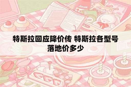 特斯拉回应降价传 特斯拉各型号落地价多少