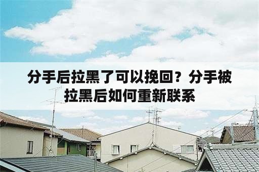 分手后拉黑了可以挽回？分手被拉黑后如何重新联系