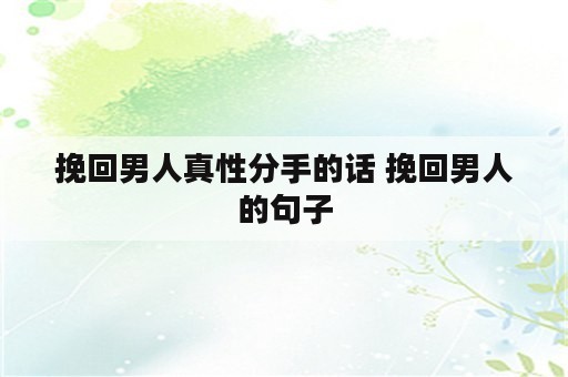 挽回男人真性分手的话 挽回男人的句子