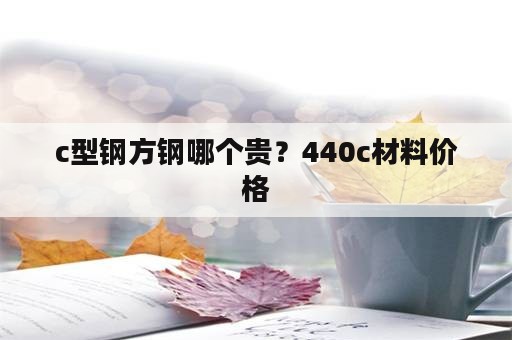 c型钢方钢哪个贵？440c材料价格