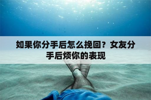 如果你分手后怎么挽回？女友分手后烦你的表现