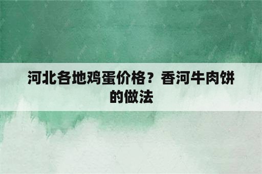 河北各地鸡蛋价格？香河牛肉饼的做法