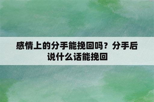 感情上的分手能挽回吗？分手后说什么话能挽回